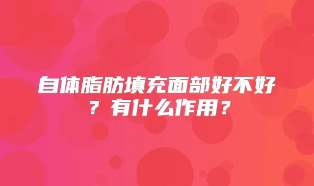 自体脂肪填充面部好不好？有什么作用？