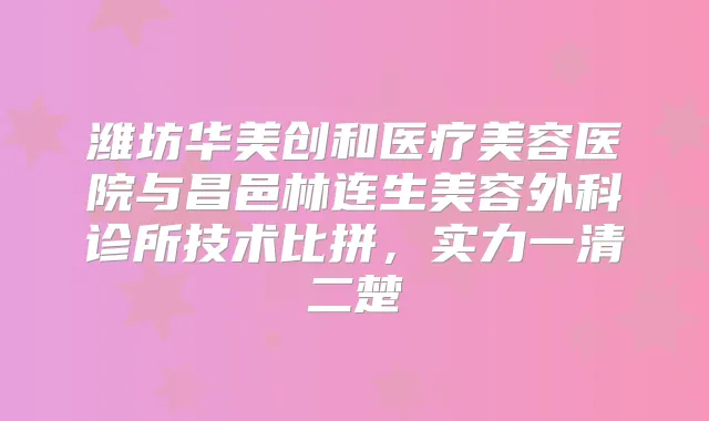 潍坊华美创和医疗美容医院与昌邑林连生美容外科诊所技术比拼，实力一清二楚