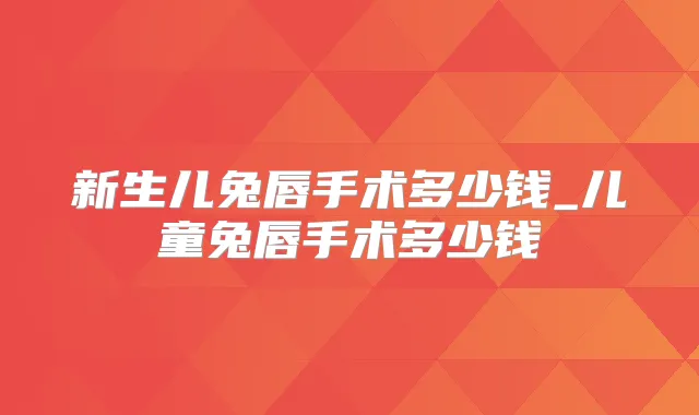 新生儿兔唇手术多少钱_儿童兔唇手术多少钱