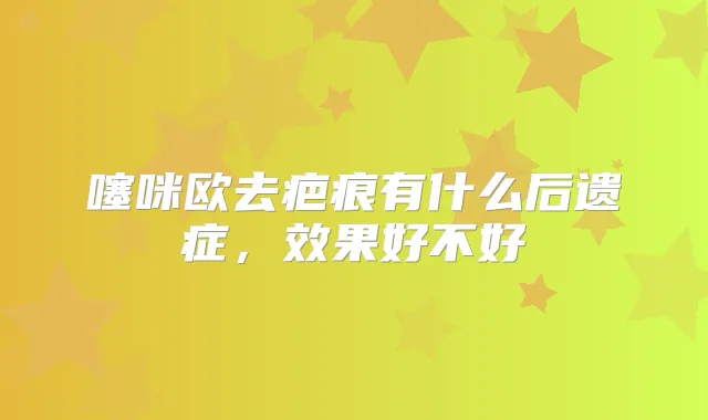 噻咪欧去疤痕有什么后遗症，效果好不好