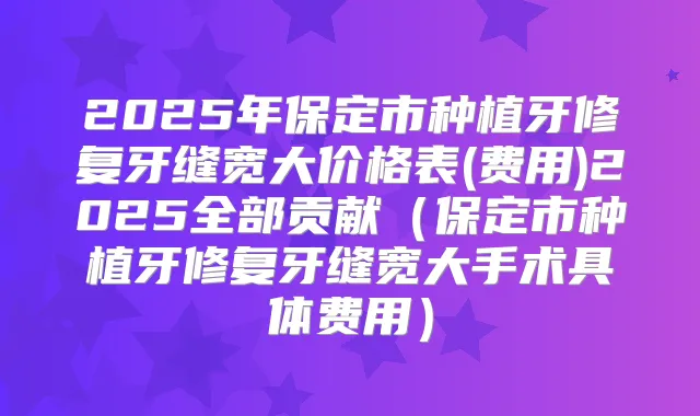 2025年保定市种植牙修复牙缝宽大价格表(费用)2025全部贡献（保定市种植牙修复牙缝宽大手术具体费用）