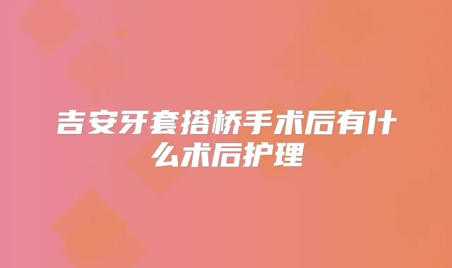 吉安牙套搭桥手术后有什么术后护理