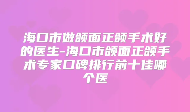 海口市做颌面正颌手术好的医生-海口市颌面正颌手术专家口碑排行前十佳哪个医