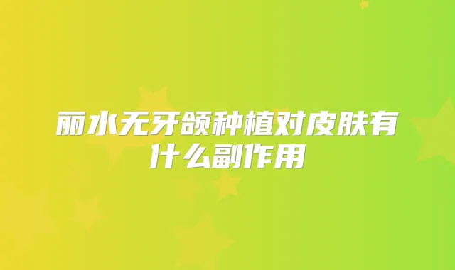丽水无牙颌种植对皮肤有什么副作用