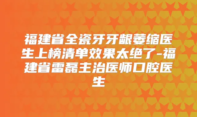 福建省全瓷牙牙龈萎缩医生上榜清单效果太绝了-福建省雷磊主治医师口腔医生