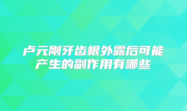 卢元刚牙齿根外露后可能产生的副作用有哪些