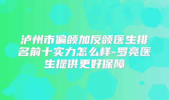 泸州市偏颌加反颌医生排名前十实力怎么样-罗亮医生提供更好保障