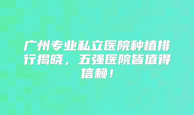 广州专业私立医院种植排行揭晓,五强医院皆值得信赖!