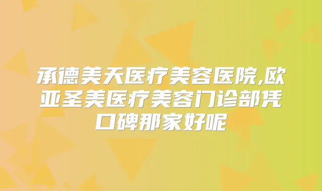 承德美天医疗美容医院,欧亚圣美医疗美容门诊部凭口碑那家好呢