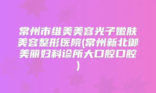 常州市维美美容光子嫩肤美容整形医院(常州新北御美丽妇科诊所大口腔口腔)