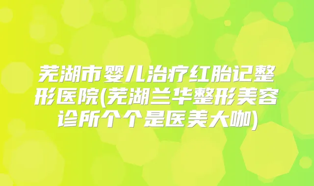 芜湖市婴儿红胎记整形医院(芜湖兰华整形美容诊所个个是医美大咖)
