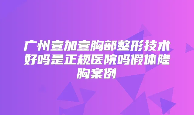 广州壹加壹胸部整形技术好吗是正规医院吗假体隆胸案例