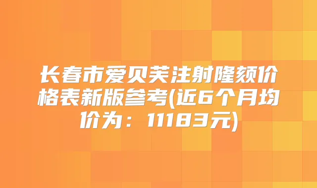 长春市爱贝芙注射隆颏价格表新版参考(近6个月均价为:11183元)