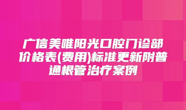广信美唯阳光口腔门诊部价格表(费用)标准更新附普通根管案例