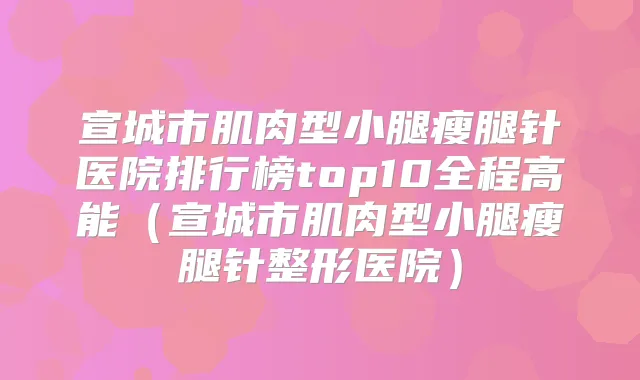 宣城市肌肉型小腿瘦腿针医院排行榜top10全程高能（宣城市肌肉型小腿瘦腿针整形医院）