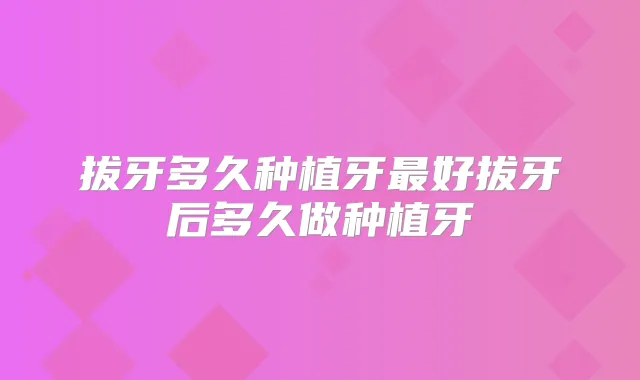 拔牙多久种植牙好拔牙后多久做种植牙