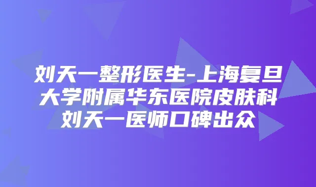 刘天一整形医生-上海复旦大学附属华东医院皮肤科刘天一医师口碑出众