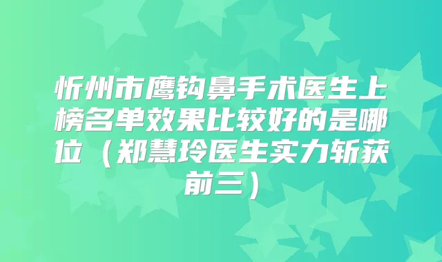 忻州市鹰钩鼻手术医生上榜名单效果比较好的是哪位（郑慧玲医生实力斩获前三）