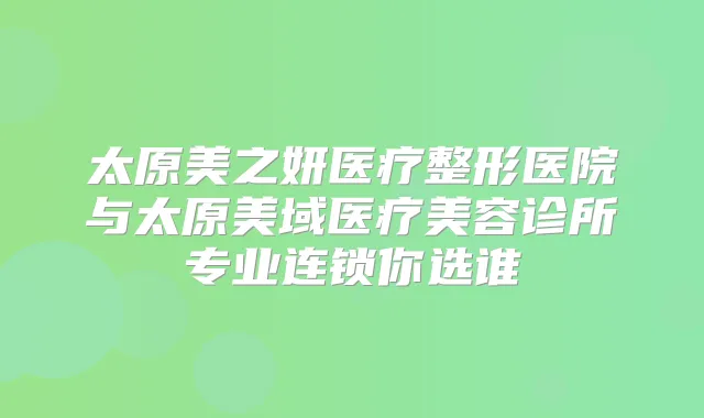 太原美之妍医疗整形医院与太原美域医疗美容诊所专业连锁你选谁