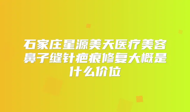 石家庄星源美天医疗美容鼻子缝针疤痕修复大概是什么价位