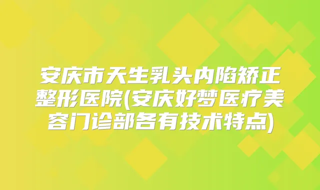安庆市天生乳头内陷矫正整形医院(安庆好梦医疗美容门诊部各有技术特点)