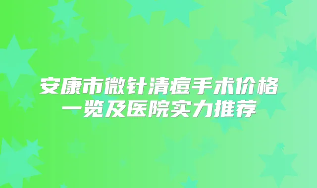 安康市微针清痘手术价格一览及医院实力推荐