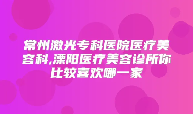 常州激光专科医院医疗美容科,溧阳医疗美容诊所你比较喜欢哪一家
