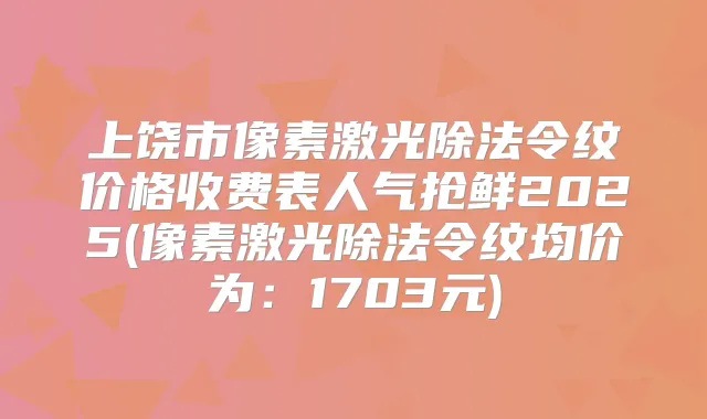 上饶市像素激光除法令纹价格收费表人气抢鲜2025(像素激光除法令纹均价为：1703元)