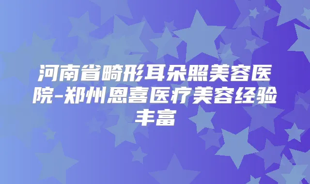 河南省畸形耳朵照美容医院-郑州恩喜医疗美容经验丰富