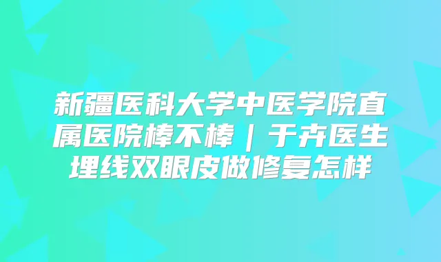 新疆医科大学中医学院直属医院棒不棒｜于卉医生埋线双眼皮做修复怎样