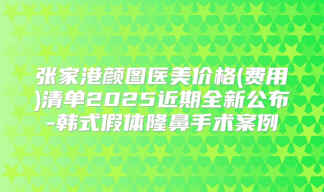 张家港颜图医美价格(费用)清单2025近期全新公布-韩式假体隆鼻手术案例