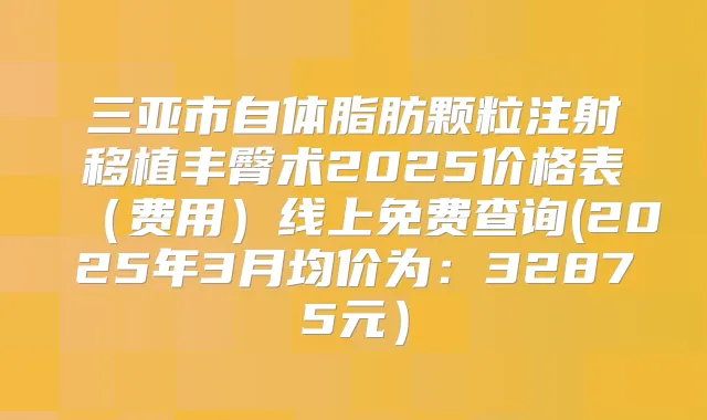 三亚市自体脂肪颗粒注射移植丰臀术2025价格表(费用)线上免费查询(2025年3月均价为:32875元)