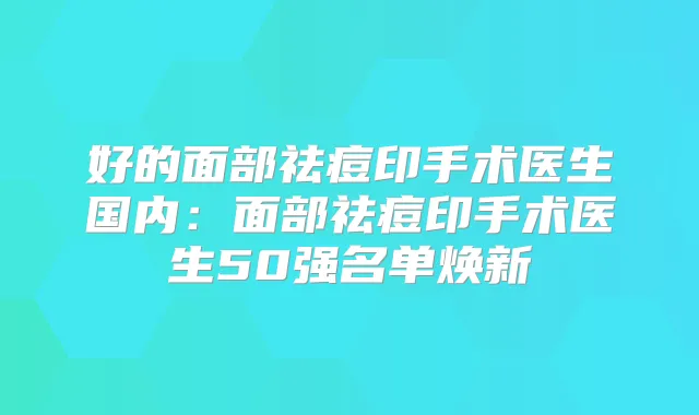 好的面部祛痘印手术医生国内：面部祛痘印手术医生50强名单焕新