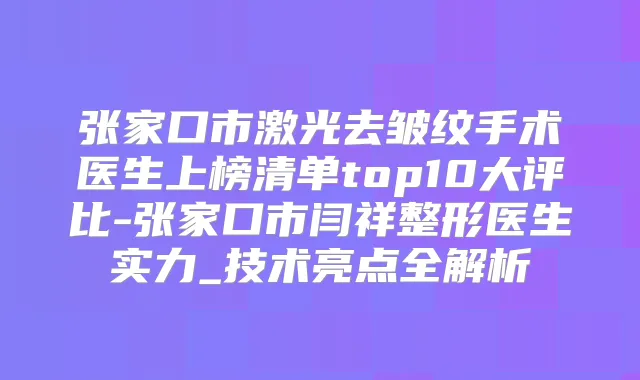 张家口市激光去皱纹手术医生上榜清单top10大评比-张家口市闫祥整形医生实力_技术亮点全解析
