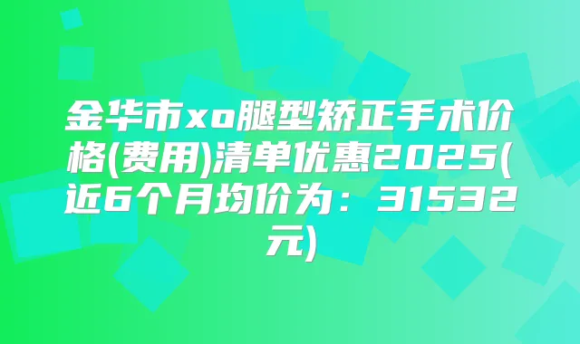 金华市xo腿型矫正手术价格(费用)清单优惠2025(近6个月均价为：31532元)