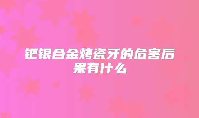 钯银合金烤瓷牙的危害后果有什么