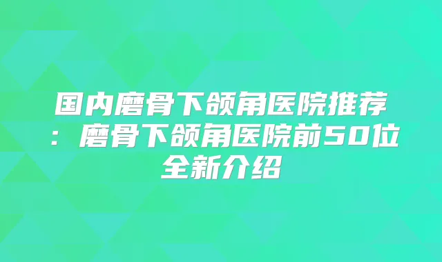 国内磨骨下颌角医院推荐：磨骨下颌角医院前50位全新介绍