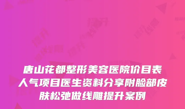 唐山花都整形美容医院价目表人气项目医生资料分享附脸部皮肤松弛做线雕提升案例