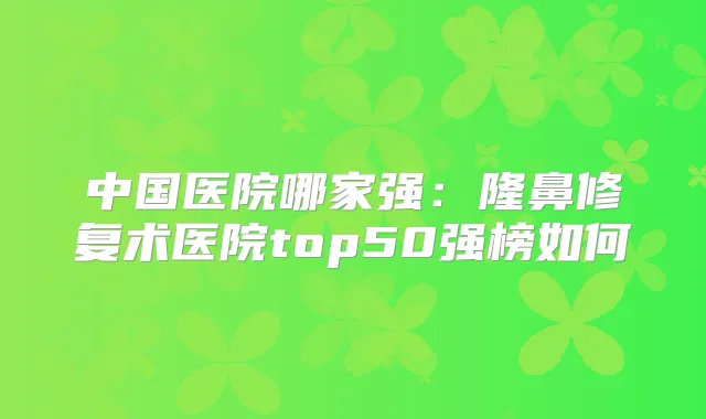 中国医院哪家强：隆鼻修复术医院top50强榜如何