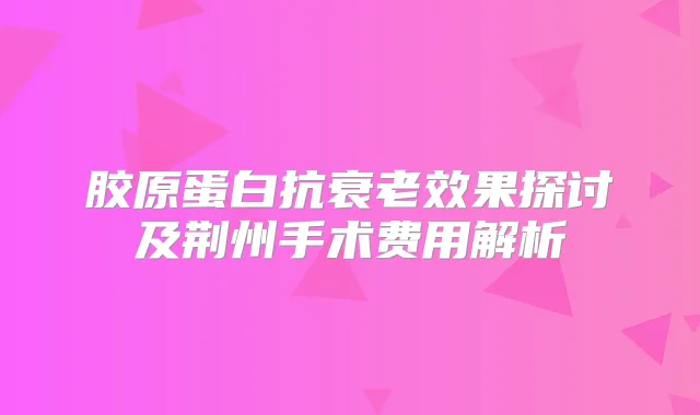 胶原蛋白抗衰老效果探讨及荆州手术费用解析