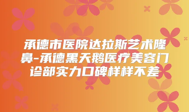 承德市医院达拉斯艺术隆鼻-承德黑天鹅医疗美容门诊部实力口碑样样不差