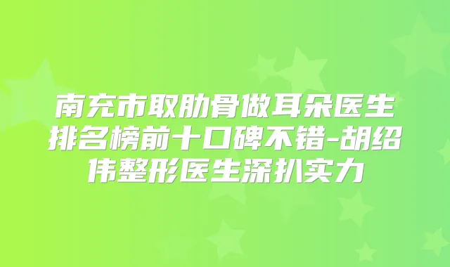 南充市取肋骨做耳朵医生排名榜前十口碑不错-胡绍伟整形医生深扒实力