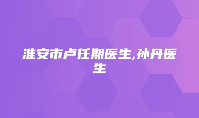 淮安市卢任期医生,孙丹医生