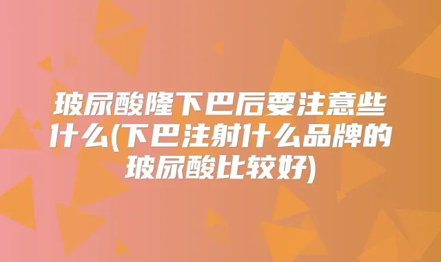 玻尿酸隆下巴后要注意些什么(下巴注射什么品牌的玻尿酸比较好)