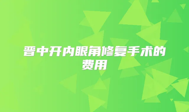 晋中开内眼角修复手术的费用