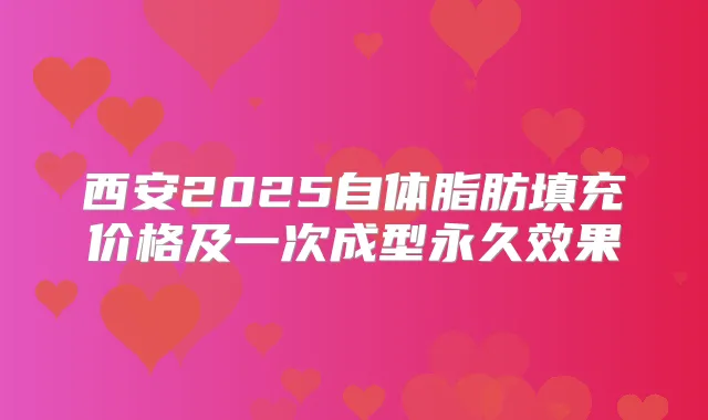 西安2025自体脂肪填充价格及一次成型永久效果