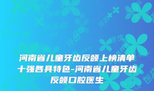 河南省儿童牙齿反颌上榜清单十强各具特色-河南省儿童牙齿反颌口腔医生