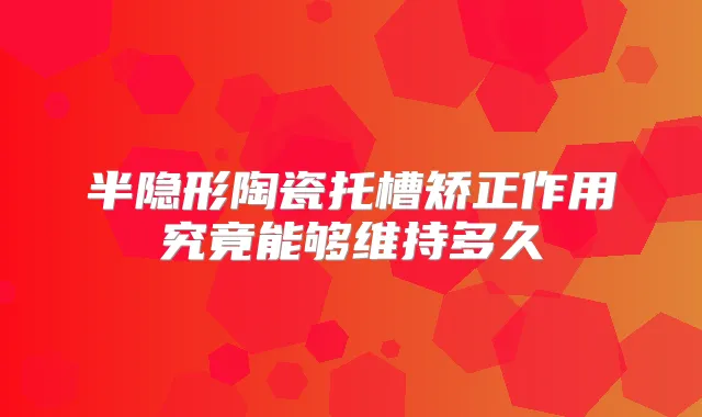 半隐形陶瓷托槽矫正作用究竟能够维持多久