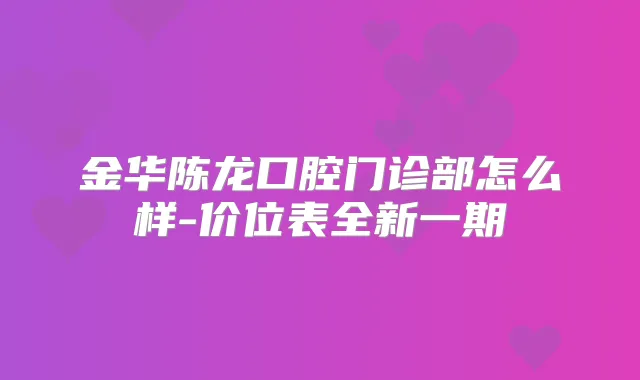 金华陈龙口腔门诊部怎么样-价位表全新一期