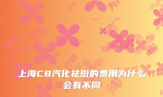 上海C8汽化祛斑的费用为什么会有不同